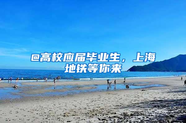 @高校应届毕业生，上海地铁等你来