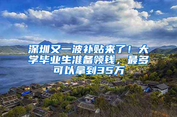 深圳又一波补贴来了！大学毕业生准备领钱，最多可以拿到35万