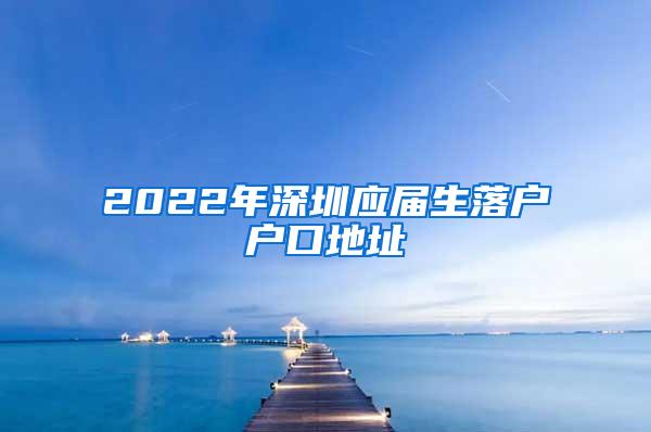 2022年深圳应届生落户户口地址