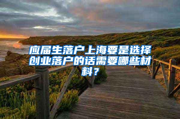 应届生落户上海要是选择创业落户的话需要哪些材料？