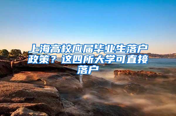 上海高校应届毕业生落户政策？这四所大学可直接落户