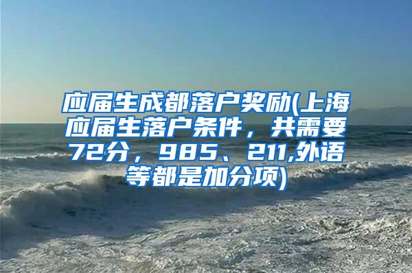 应届生成都落户奖励(上海应届生落户条件，共需要72分，985、211,外语等都是加分项)