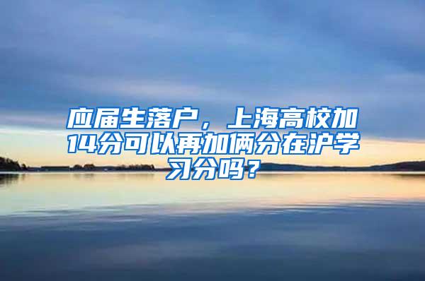 应届生落户，上海高校加14分可以再加俩分在沪学习分吗？