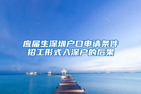 应届生深圳户口申请条件招工形式入深户的后果