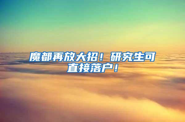 魔都再放大招！研究生可直接落户！