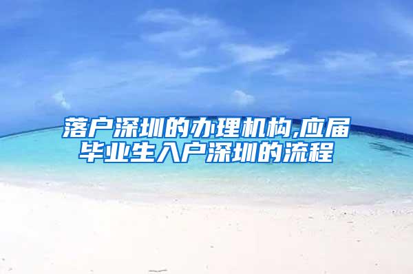 落户深圳的办理机构,应届毕业生入户深圳的流程