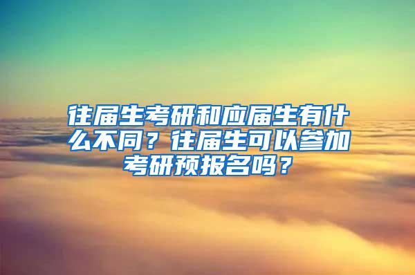 往届生考研和应届生有什么不同？往届生可以参加考研预报名吗？