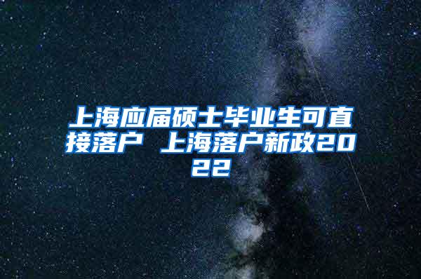 上海应届硕士毕业生可直接落户 上海落户新政2022