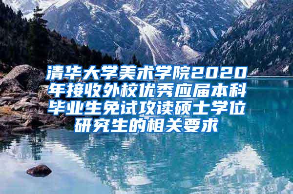 清华大学美术学院2020年接收外校优秀应届本科毕业生免试攻读硕士学位研究生的相关要求