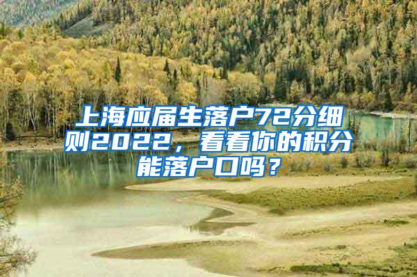 上海应届生落户72分细则2022，看看你的积分能落户口吗？