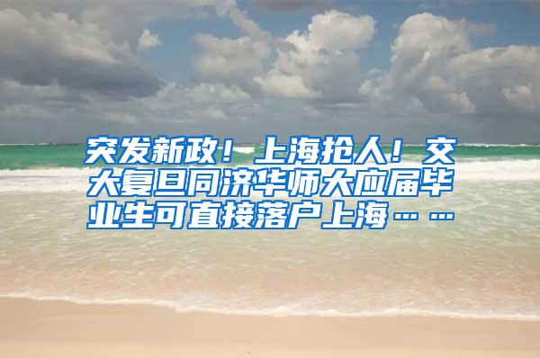 突发新政！上海抢人！交大复旦同济华师大应届毕业生可直接落户上海……