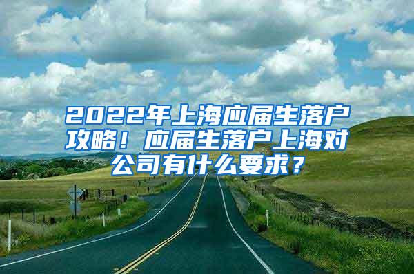 2022年上海应届生落户攻略！应届生落户上海对公司有什么要求？