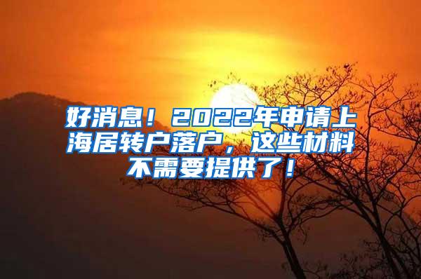 好消息！2022年申请上海居转户落户，这些材料不需要提供了！