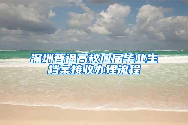 深圳普通高校应届毕业生档案接收办理流程