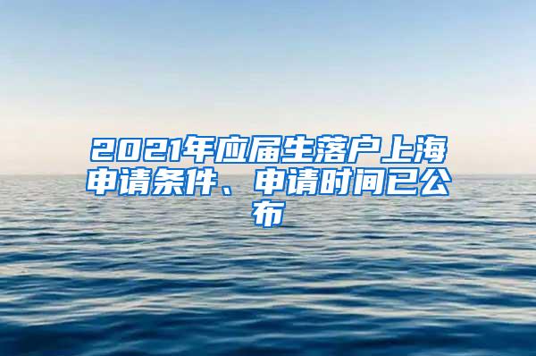 2021年应届生落户上海申请条件、申请时间已公布