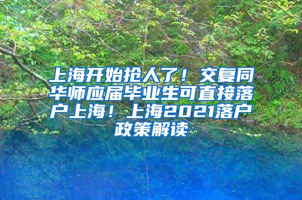 上海开始抢人了！交复同华师应届毕业生可直接落户上海！上海2021落户政策解读