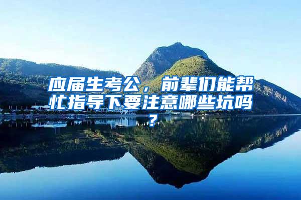 应届生考公,前辈们能帮忙指导下要注意哪些坑吗?