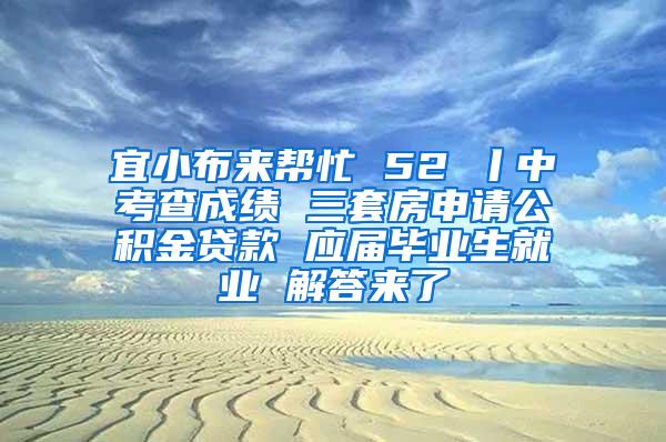 宜小布来帮忙 52 丨中考查成绩 三套房申请公积金贷款 应届毕业生就业 解答来了