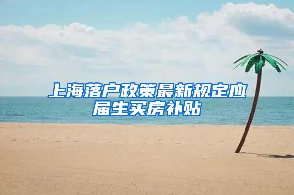 上海落户政策最新规定应届生买房补贴