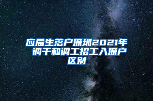 应届生落户深圳2021年 调干和调工招工入深户区别