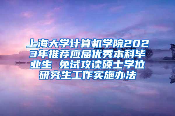 上海大学计算机学院2023年推荐应届优秀本科毕业生 免试攻读硕士学位研究生工作实施办法