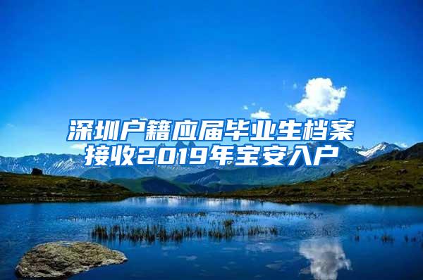 深圳户籍应届毕业生档案接收2019年宝安入户