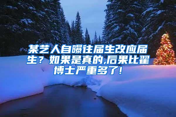 某艺人自曝往届生改应届生？如果是真的,后果比翟博士严重多了!