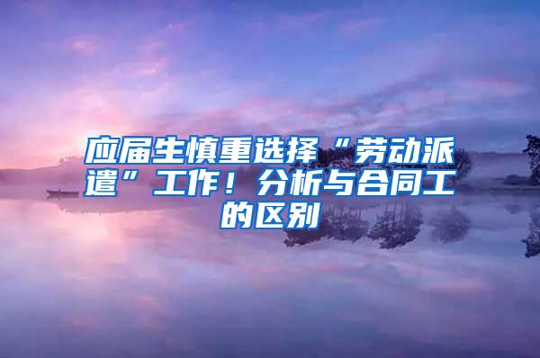 应届生慎重选择“劳动派遣”工作！分析与合同工的区别