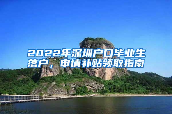 2022年深圳户口毕业生落户，申请补贴领取指南