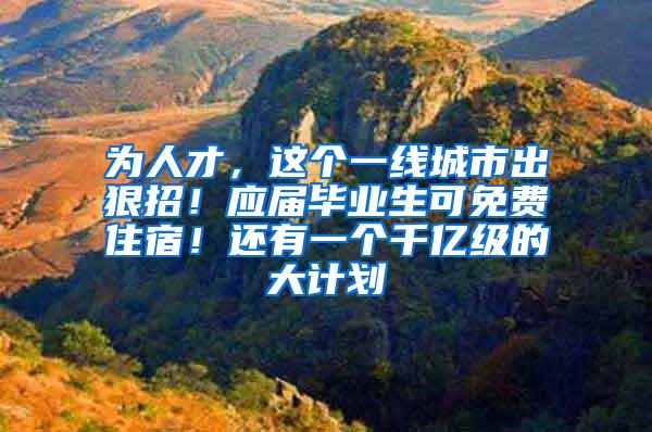 为人才，这个一线城市出狠招！应届毕业生可免费住宿！还有一个千亿级的大计划→