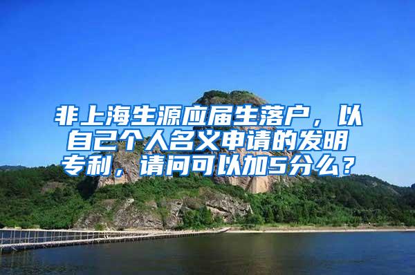 非上海生源应届生落户，以自己个人名义申请的发明专利，请问可以加5分么？