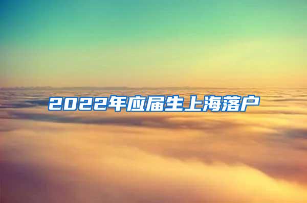 2022年应届生上海落户