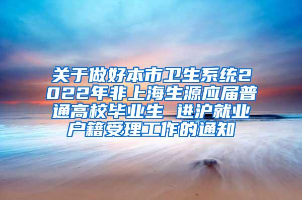 关于做好本市卫生系统2022年非上海生源应届普通高校毕业生 进沪就业户籍受理工作的通知