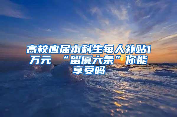 高校应届本科生每人补贴1万元 “留厦六条”你能享受吗