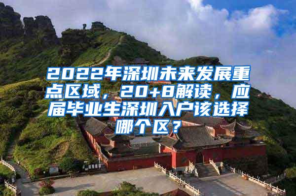 2022年深圳未来发展重点区域，20+8解读，应届毕业生深圳入户该选择哪个区？