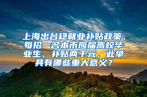 上海出台稳就业补贴政策，每招一名本市应届高校毕业生，补贴两千元，此举具有哪些重大意义？