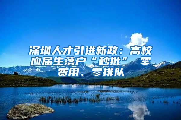 深圳人才引进新政：高校应届生落户“秒批” 零费用、零排队