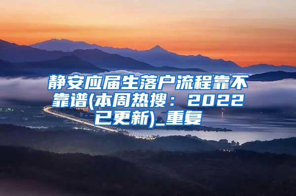 静安应届生落户流程靠不靠谱(本周热搜：2022已更新)_重复