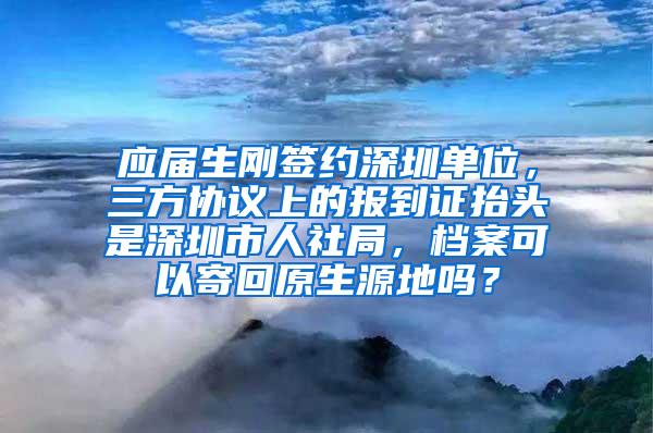 应届生刚签约深圳单位，三方协议上的报到证抬头是深圳市人社局，档案可以寄回原生源地吗？