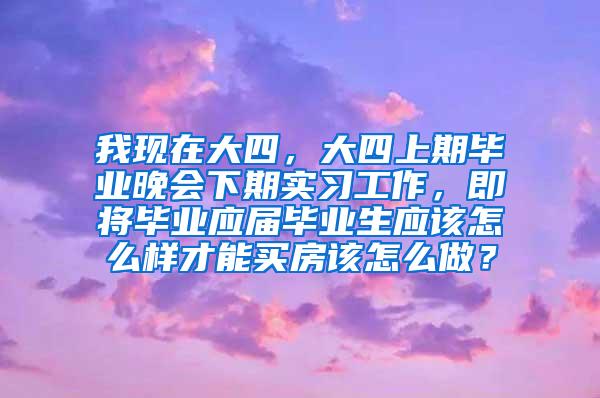 我现在大四，大四上期毕业晚会下期实习工作，即将毕业应届毕业生应该怎么样才能买房该怎么做？