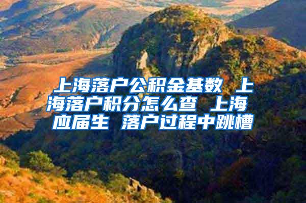 上海落户公积金基数 上海落户积分怎么查 上海 应届生 落户过程中跳槽