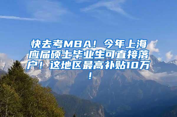 快去考MBA！今年上海应届硕士毕业生可直接落户！这地区最高补贴10万！