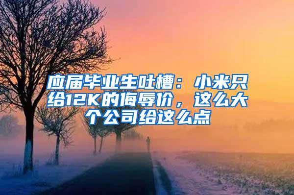 应届毕业生吐槽：小米只给12K的侮辱价，这么大个公司给这么点