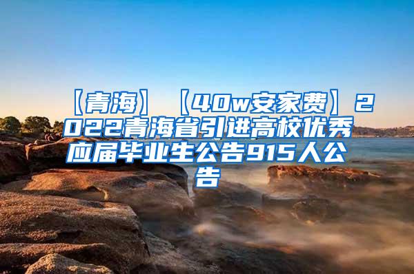 【青海】【40w安家费】2022青海省引进高校优秀应届毕业生公告915人公告