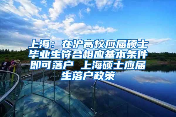 上海：在沪高校应届硕士毕业生符合相应基本条件即可落户 上海硕士应届生落户政策