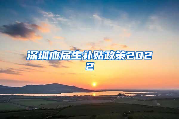 深圳应届生补贴政策2022