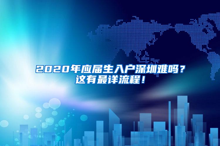 2020年应届生入户深圳难吗？这有最详流程！