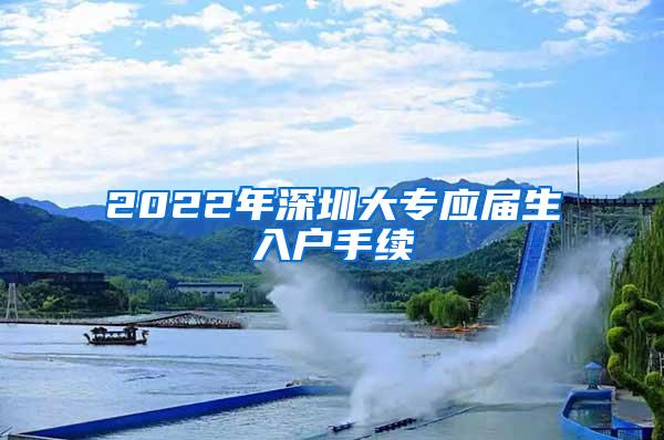 2022年深圳大专应届生入户手续