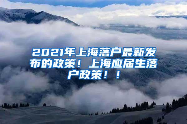 2021年上海落户最新发布的政策！上海应届生落户政策！！