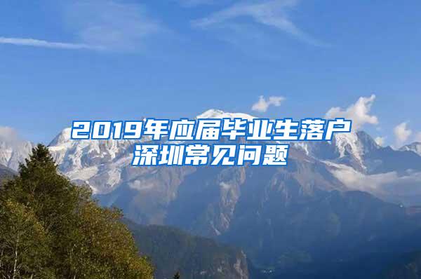 2019年应届毕业生落户深圳常见问题